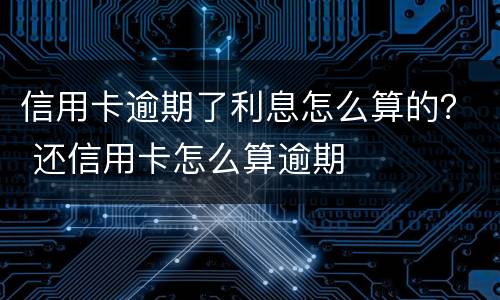 信用卡逾期了利息怎么算的？ 还信用卡怎么算逾期