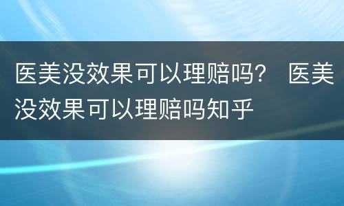 医美没效果可以理赔吗？ 医美没效果可以理赔吗知乎