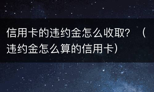 信用卡的违约金怎么收取？（违约金怎么算的信用卡）