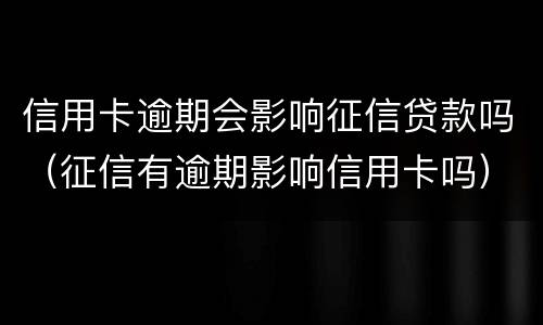 信用卡逾期会影响征信贷款吗（征信有逾期影响信用卡吗）