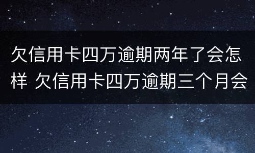 欠信用卡四万逾期两年了会怎样 欠信用卡四万逾期三个月会怎么样