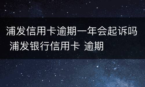 浦发信用卡逾期一年会起诉吗 浦发银行信用卡 逾期