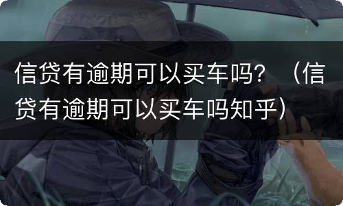 信贷有逾期可以买车吗？（信贷有逾期可以买车吗知乎）
