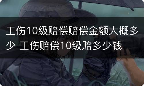 工伤10级赔偿赔偿金额大概多少 工伤赔偿10级赔多少钱