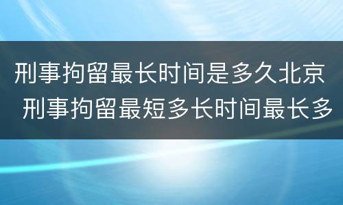 刑事拘留最长时间是多久北京 刑事拘留最短多长时间最长多长时间