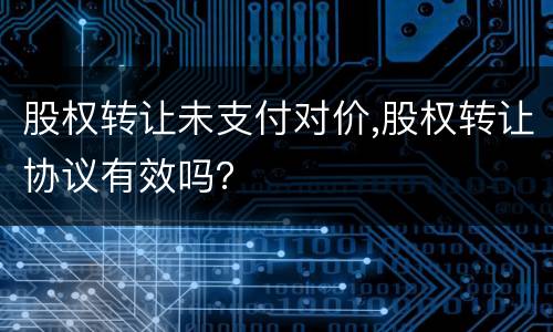 股权转让未支付对价,股权转让协议有效吗？