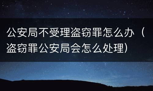 公安局不受理盗窃罪怎么办（盗窃罪公安局会怎么处理）