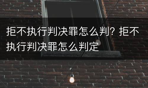 拒不执行判决罪怎么判? 拒不执行判决罪怎么判定