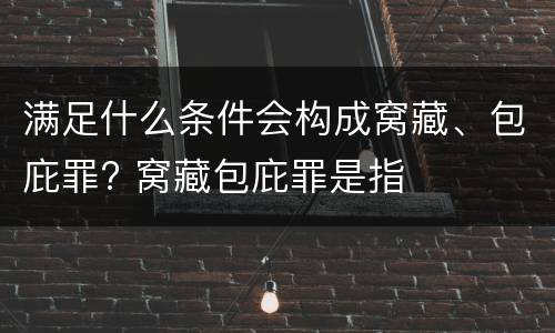 满足什么条件会构成窝藏、包庇罪? 窝藏包庇罪是指