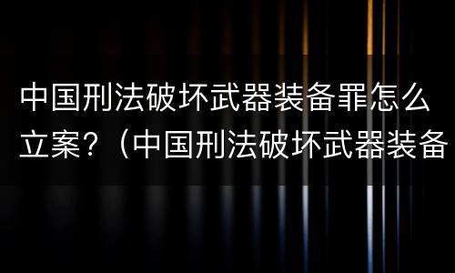 中国刑法破坏武器装备罪怎么立案?（中国刑法破坏武器装备罪怎么立案审理）