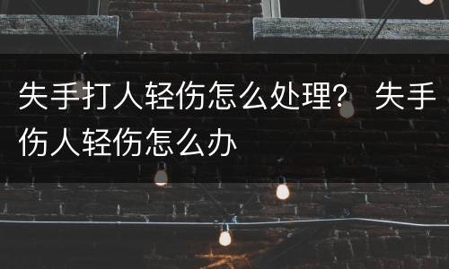 失手打人轻伤怎么处理？ 失手伤人轻伤怎么办