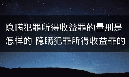 隐瞒犯罪所得收益罪的量刑是怎样的 隐瞒犯罪所得收益罪的量刑是怎样的