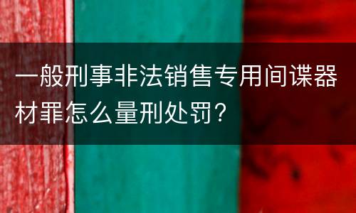 一般刑事非法销售专用间谍器材罪怎么量刑处罚?