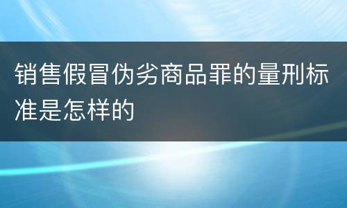 销售假冒伪劣商品罪的量刑标准是怎样的