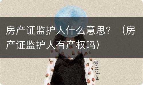 房产证监护人什么意思？（房产证监护人有产权吗）