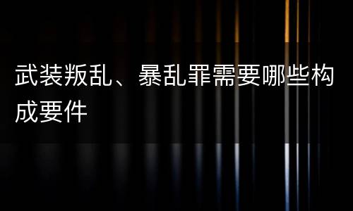 武装叛乱、暴乱罪需要哪些构成要件