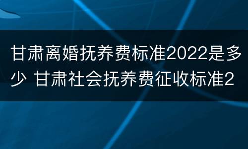 甘肃离婚抚养费标准2022是多少 甘肃社会抚养费征收标准2021