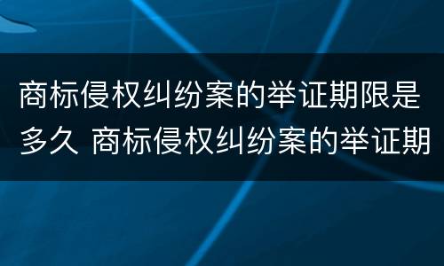商标侵权纠纷案的举证期限是多久 商标侵权纠纷案的举证期限是多久啊