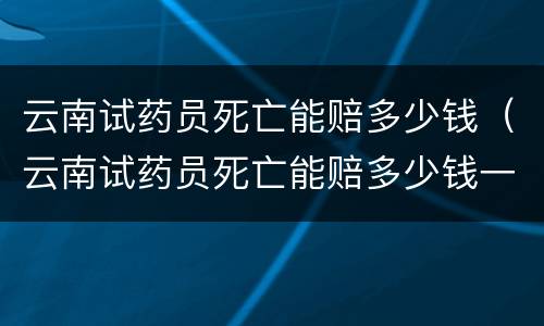 云南试药员死亡能赔多少钱（云南试药员死亡能赔多少钱一天）