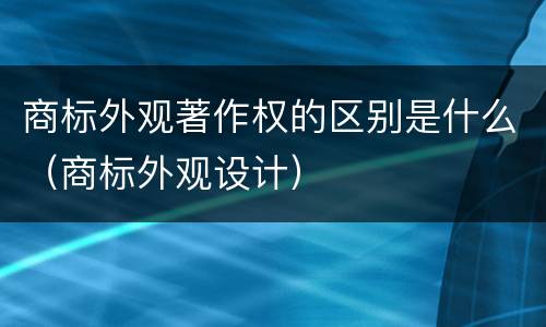 商标外观著作权的区别是什么（商标外观设计）