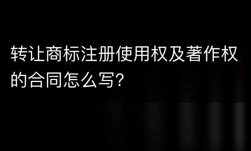 转让商标注册使用权及著作权的合同怎么写？