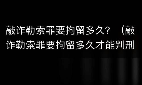 敲诈勒索罪要拘留多久？（敲诈勒索罪要拘留多久才能判刑）
