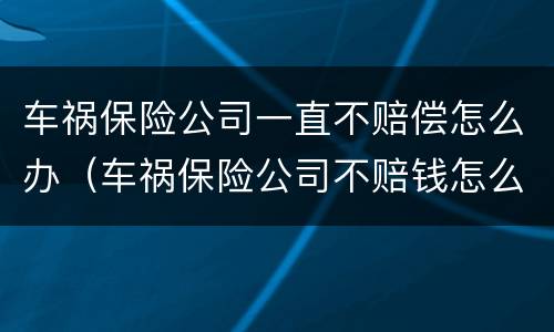 车祸保险公司一直不赔偿怎么办（车祸保险公司不赔钱怎么办）