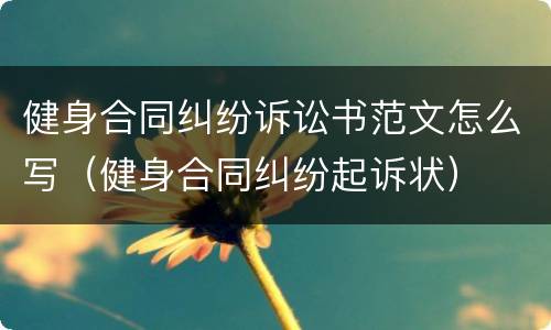健身合同纠纷诉讼书范文怎么写（健身合同纠纷起诉状）