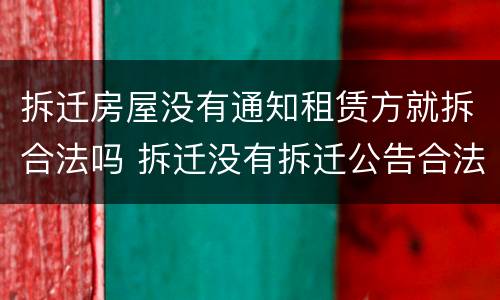 拆迁房屋没有通知租赁方就拆合法吗 拆迁没有拆迁公告合法吗