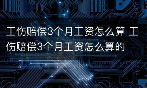 工伤赔偿3个月工资怎么算 工伤赔偿3个月工资怎么算的