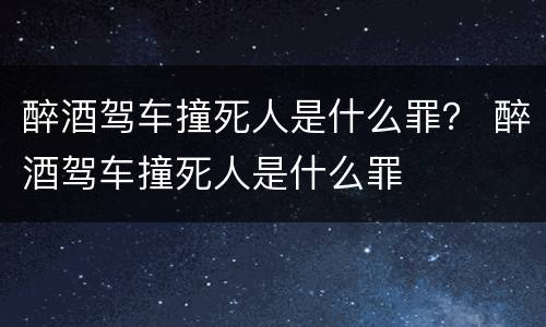 醉酒驾车撞死人是什么罪？ 醉酒驾车撞死人是什么罪