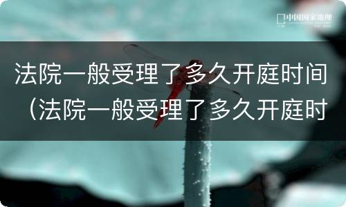 法院一般受理了多久开庭时间（法院一般受理了多久开庭时间最短）