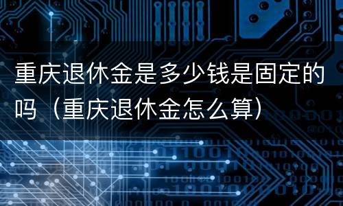 重庆退休金是多少钱是固定的吗（重庆退休金怎么算）