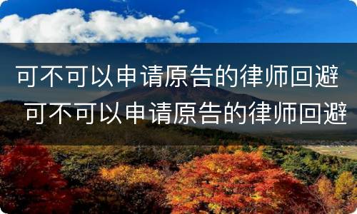 可不可以申请原告的律师回避 可不可以申请原告的律师回避权