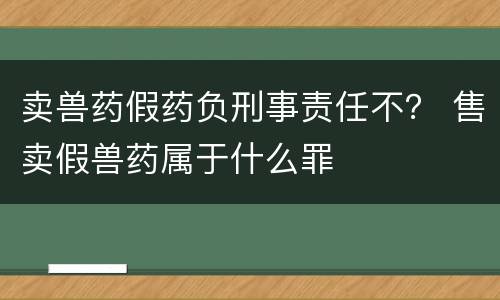 卖兽药假药负刑事责任不？ 售卖假兽药属于什么罪