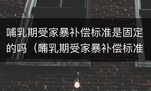 哺乳期受家暴补偿标准是固定的吗（哺乳期受家暴补偿标准是固定的吗）