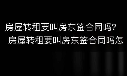 房屋转租要叫房东签合同吗？ 房屋转租要叫房东签合同吗怎么写