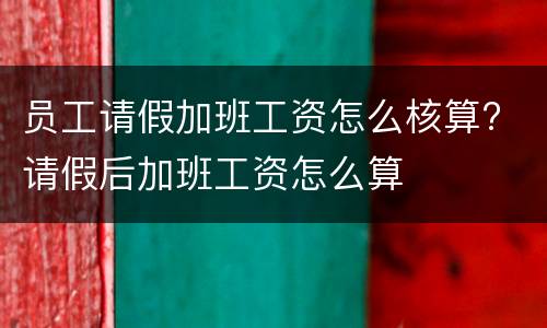 员工请假加班工资怎么核算? 请假后加班工资怎么算