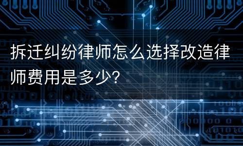拆迁纠纷律师怎么选择改造律师费用是多少？