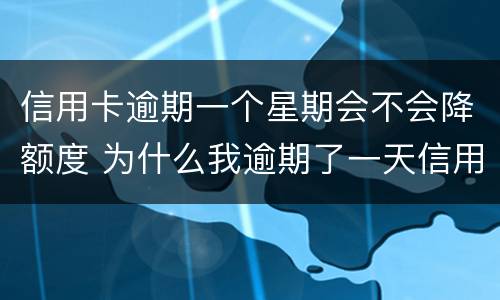 信用卡逾期一个星期会不会降额度 为什么我逾期了一天信用卡就降低了额度?