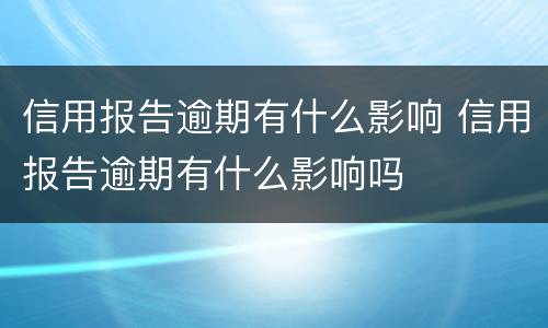 信用报告逾期有什么影响 信用报告逾期有什么影响吗