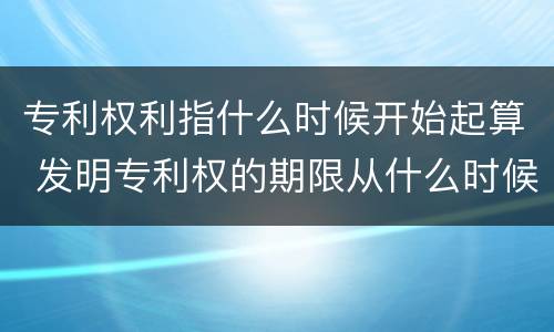 专利权利指什么时候开始起算 发明专利权的期限从什么时候开始起算?