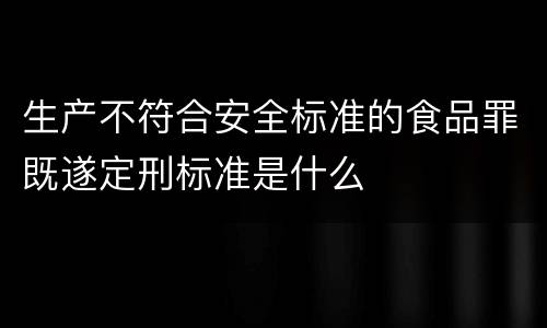 生产不符合安全标准的食品罪既遂定刑标准是什么