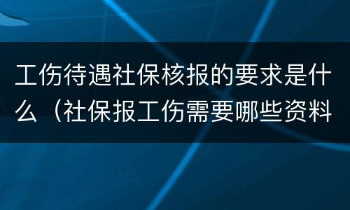 工伤待遇社保核报的要求是什么（社保报工伤需要哪些资料）
