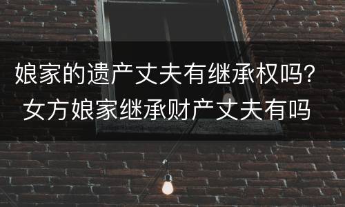 娘家的遗产丈夫有继承权吗？ 女方娘家继承财产丈夫有吗