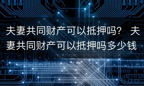 夫妻共同财产可以抵押吗？ 夫妻共同财产可以抵押吗多少钱