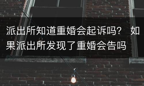 派出所知道重婚会起诉吗？ 如果派出所发现了重婚会告吗