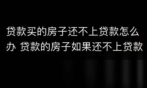 贷款买的房子还不上贷款怎么办 贷款的房子如果还不上贷款怎么办
