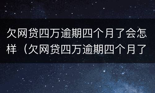 欠网贷四万逾期四个月了会怎样（欠网贷四万逾期四个月了会怎样呢）