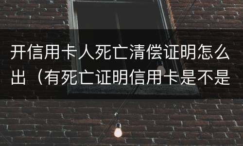 开信用卡人死亡清偿证明怎么出（有死亡证明信用卡是不是可以不用还了）